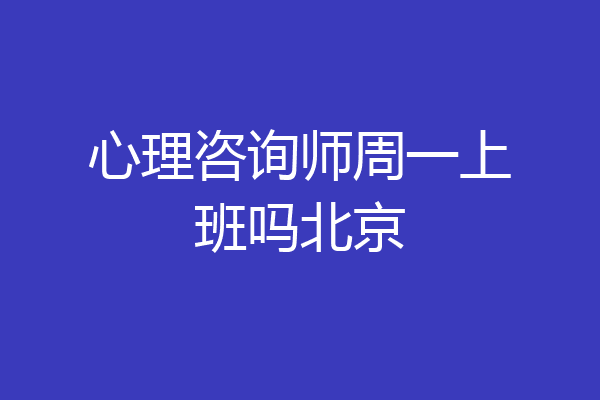 心理咨询师周一上班吗北京