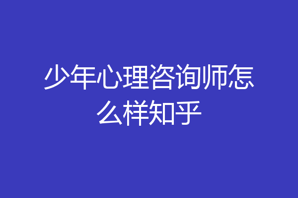少年心理咨询师怎么样知乎