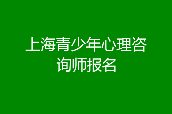 上海青少年心理咨询师报名