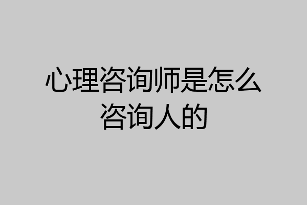 心理咨询师是怎么咨询人的