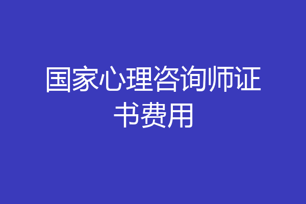 国家心理咨询师证书费用