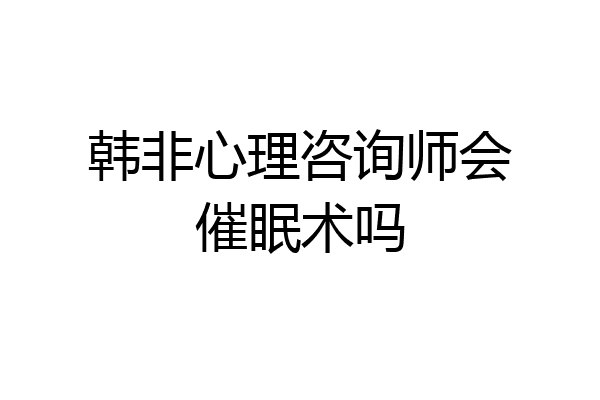 韩非心理咨询师会催眠术吗