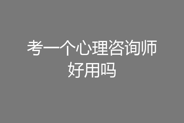 考一个心理咨询师好用吗