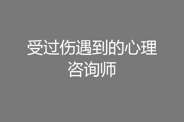 受过伤遇到的心理咨询师