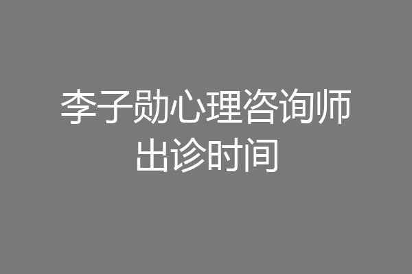 李子勋心理咨询师出诊时间