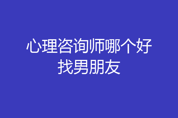 心理咨询师哪个好找男朋友