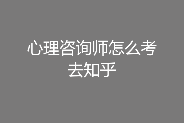 心理咨询师怎么考去知乎