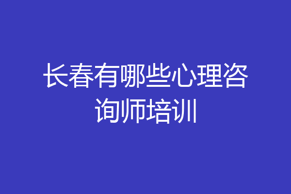 长春有哪些心理咨询师培训