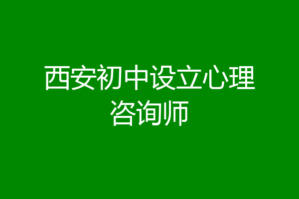 西安初中设立心理咨询师