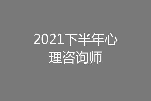 2021下半年心理咨询师