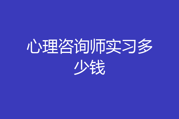 心理咨询师实习多少钱