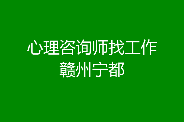 心理咨询师找工作赣州宁都