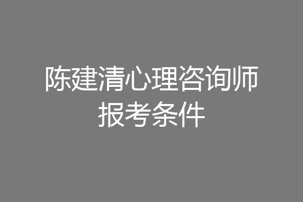 陈建清心理咨询师报考条件