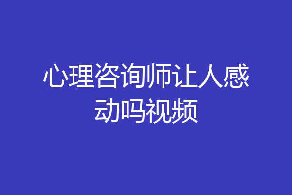 心理咨询师让人感动吗视频