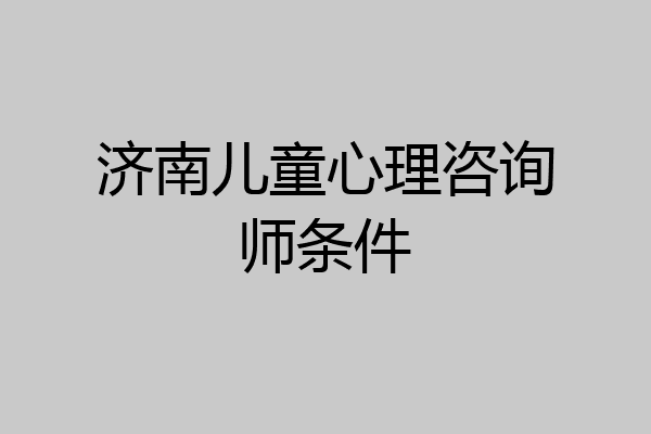 济南儿童心理咨询师条件