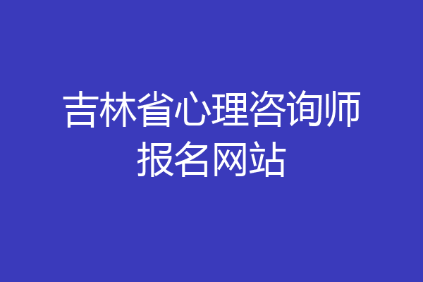 吉林省心理咨询师报名网站