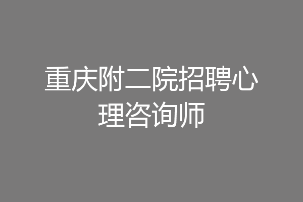 重庆附二院招聘心理咨询师