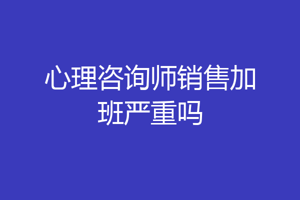 心理咨询师销售加班严重吗