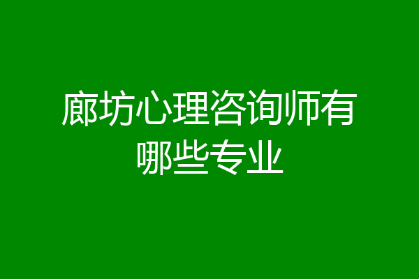 廊坊心理咨询师有哪些专业