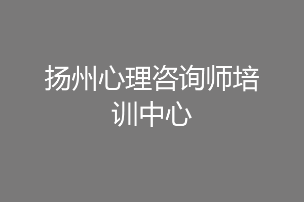 扬州心理咨询师培训中心