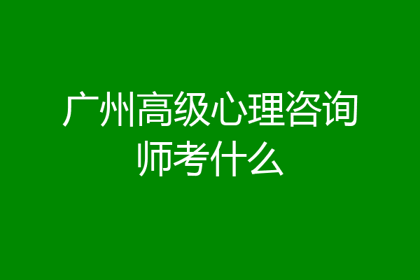 广州高级心理咨询师考什么