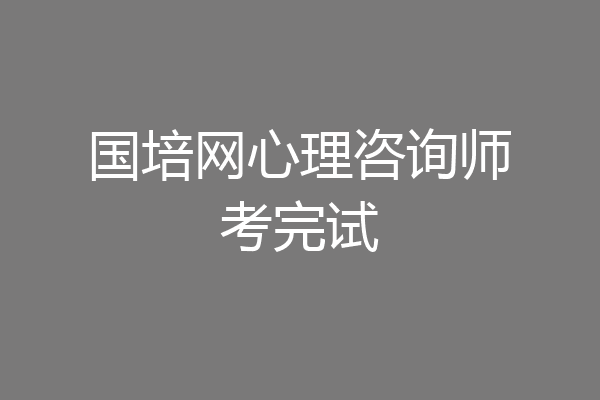 国培网心理咨询师考完试
