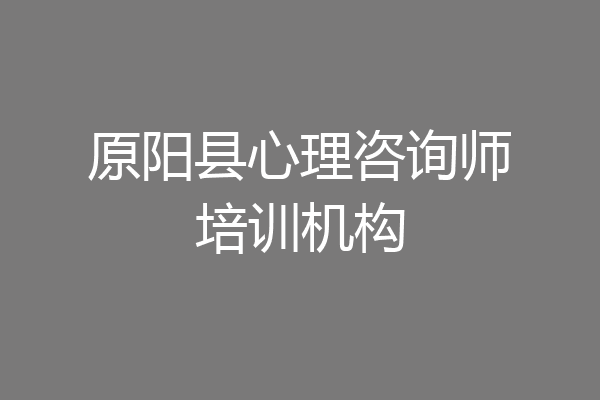 原阳县心理咨询师培训机构
