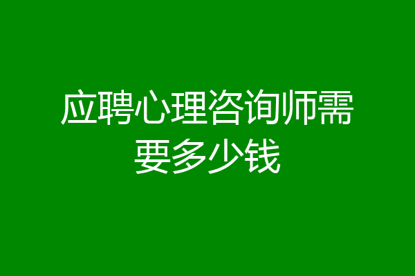 应聘心理咨询师需要多少钱