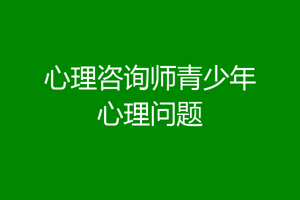 心理咨询师青少年心理问题