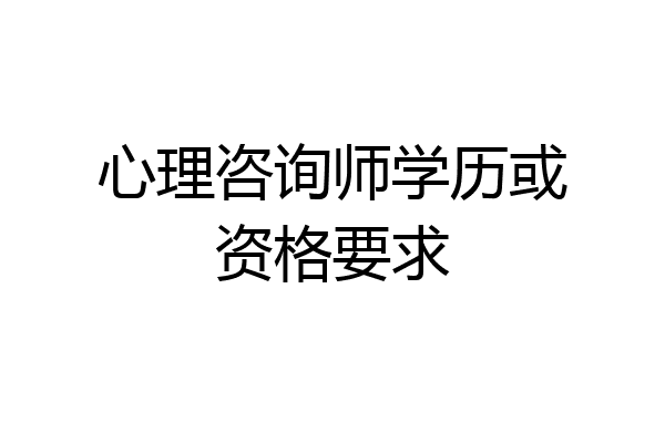 心理咨询师学历或资格要求