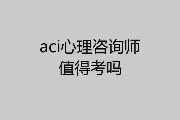aci心理咨询师值得考吗