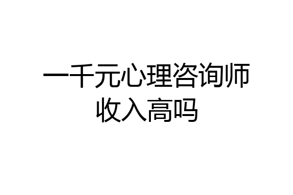 一千元心理咨询师收入高吗