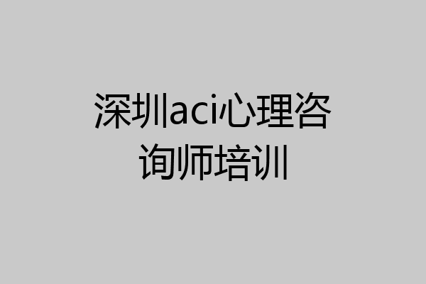 深圳aci心理咨询师培训