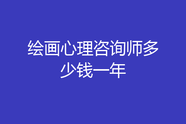 绘画心理咨询师多少钱一年