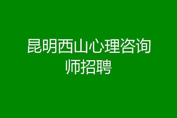 昆明西山心理咨询师招聘