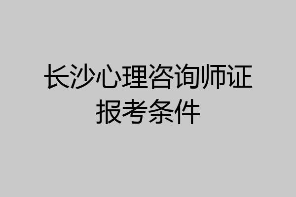 长沙心理咨询师证报考条件