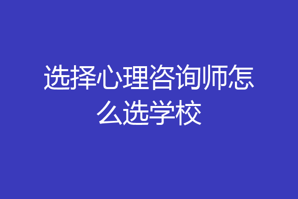 选择心理咨询师怎么选学校