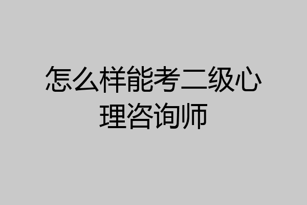 怎么样能考二级心理咨询师