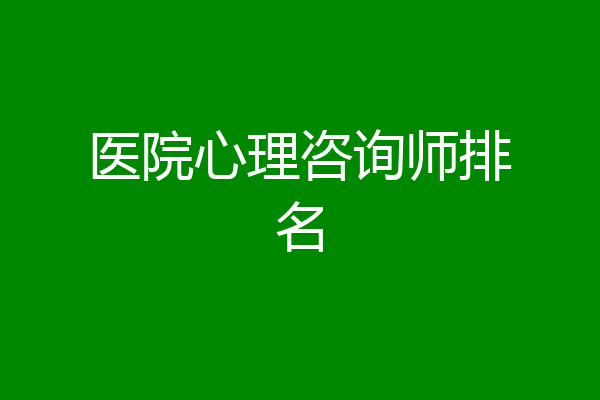 医院心理咨询师排名