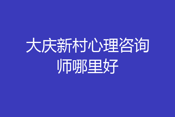 大庆新村心理咨询师哪里好