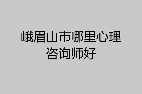 峨眉山市哪里心理咨询师好