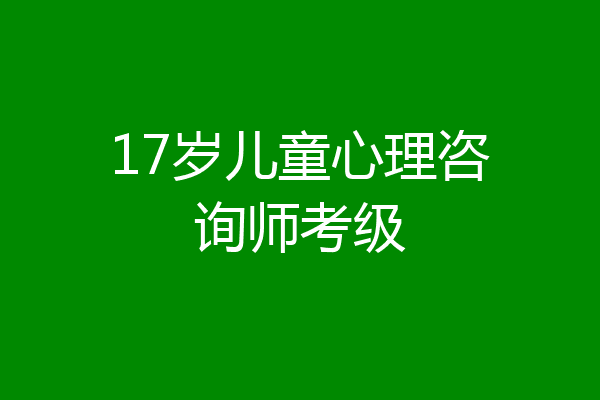17岁儿童心理咨询师考级