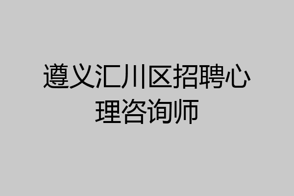 遵义汇川区招聘心理咨询师