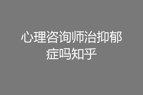心理咨询师治抑郁症吗知乎