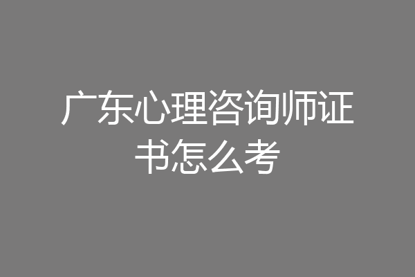 广东心理咨询师证书怎么考