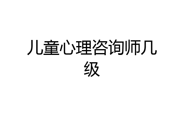 儿童心理咨询师几级