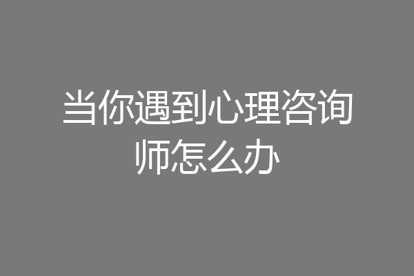 当你遇到心理咨询师怎么办