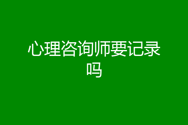 心理咨询师要记录吗