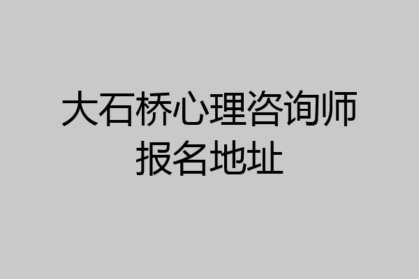 大石桥心理咨询师报名地址