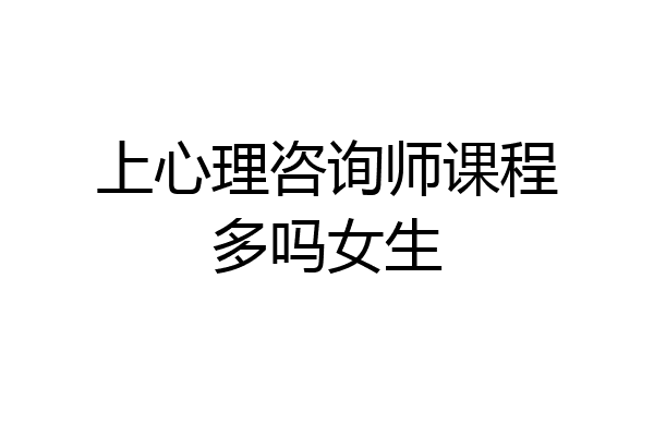 上心理咨询师课程多吗女生